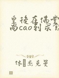 皇后在佛堂被和尚cao到求饶