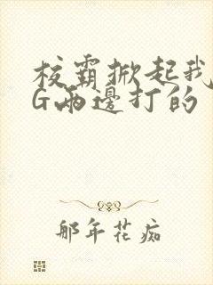 校霸掀起我光PG两边打的