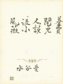 风流人间养父采薇小说免费笔趣阁