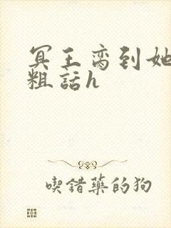 冥王脔到她哭h粗话h