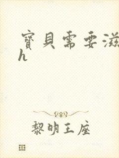 宝贝需要滋润了h