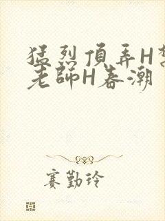 猛烈顶弄H禁欲老师H春潮