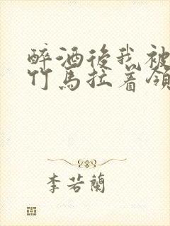 醉酒后我被青梅竹马拉着领证了