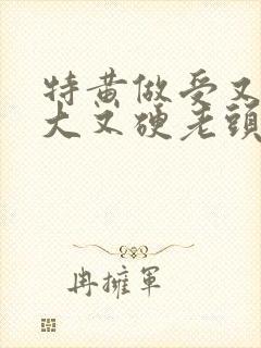 特黄做受又粗又大又硬老头