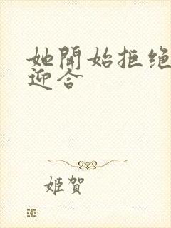 她开始拒绝慢迎迎合