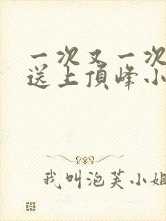 一次又一次把她送上顶峰小说