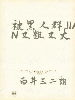 被黑人群JIAN又粗又大