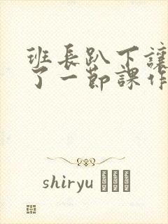 班长趴下让我C了一节课作文