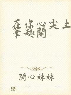 在你心尖上起舞笔趣阁