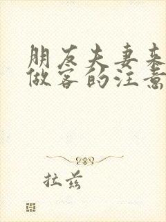 朋友夫妻来我家做客的注意事项