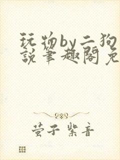 玩物by二狗小说笔趣阁免费阅读