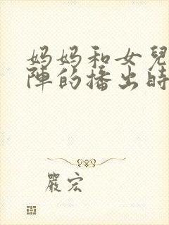 妈妈和女儿齐上阵的播出时间