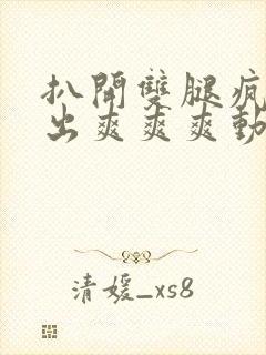 扒开双腿疯狂进出爽爽爽动态照片