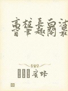 高校长白沽无弹窗笔趣阁最新章节