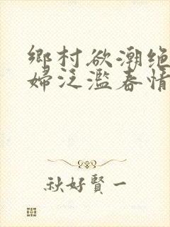 乡村欲潮绝色村妇泛滥春情