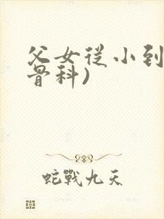 父女从小到大(骨科)