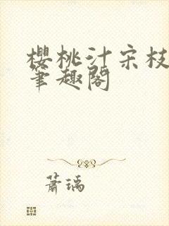 樱桃汁宋枝江野笔趣阁