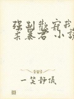 强制欢宠我的温柔暴君 小说