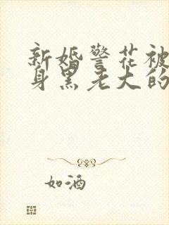 新婚警花被迫献身黑老大的小说