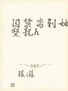 囚禁脔到她哭h双龙h