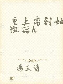 皇上脔到她哭h粗话h