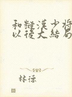 和糙汉少将闪婚以后大结局