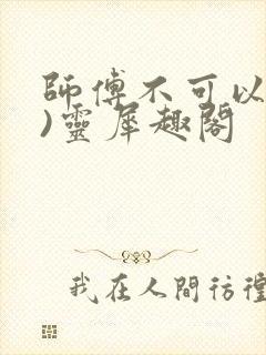 师傅不可以(限)灵犀趣阁