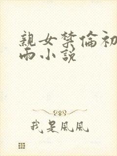 亲女禁伦初尝云雨小说