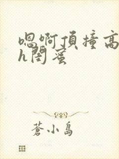 嗯啊顶撞高潮了h闺蜜