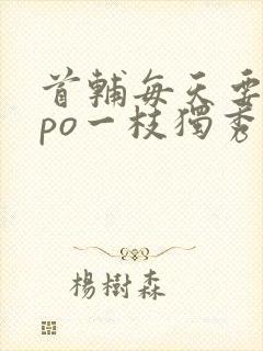 首辅每天要不够po一枝独秀