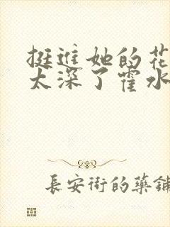 挺进她的花苞啊太深了霍水视频