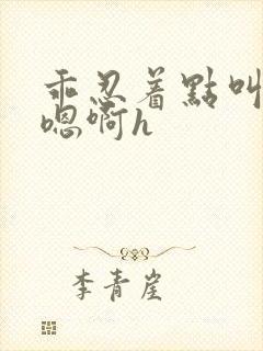 乖忍着点叫出来嗯啊h