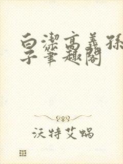 白洁高义孙倩东子笔趣阁