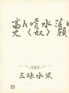 高h喷水荡肉欲文〈奴〉顾依依