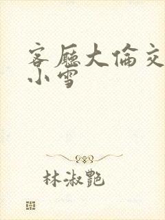 客厅大伦交侩h小雪