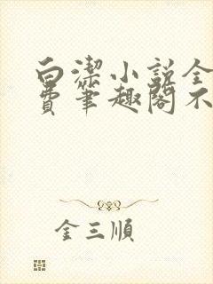 白洁小说全文免费笔趣阁不知所措