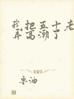 我把五十老女人弄高潮了