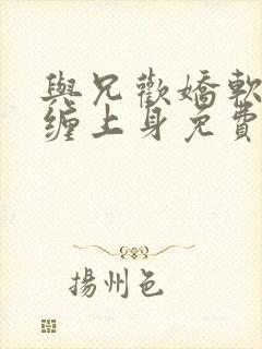 与兄欢娇软嫡女缠上身免费阅读