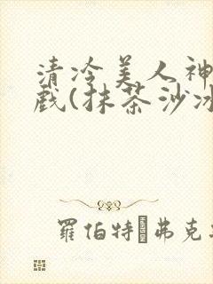 清冷美人神奇游戏(抹茶沙冰)