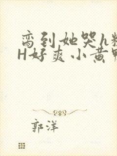 脔到她哭h粗话H好爽小黄鸭视频