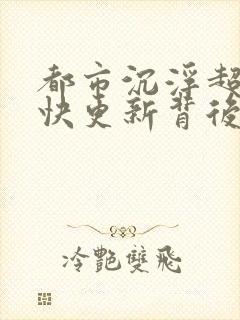 都市沉浮超前超快更新背后原因