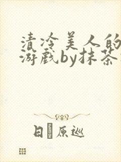 清冷美人的神奇游戏by抹茶冰沙txt