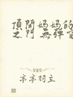 顶开妈妈的生命之门 无弹窗