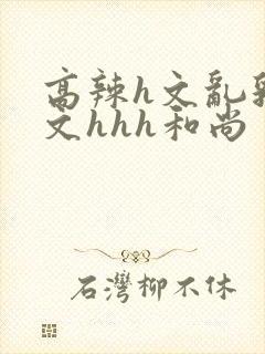 高辣h文乱乳h文hhh和尚