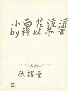 小白花浇灌日常by穆以冬笔趣阁