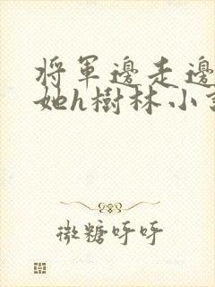 将军边走边挺进她h树林小说