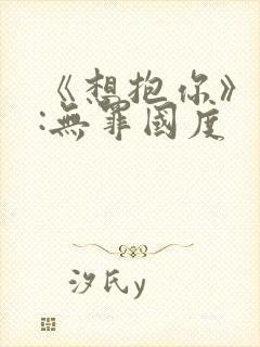 《想抱你》作者:无罪国度