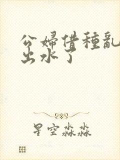 公妇借种乱h日出水了