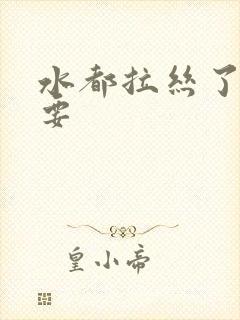 水都拉丝了还不要