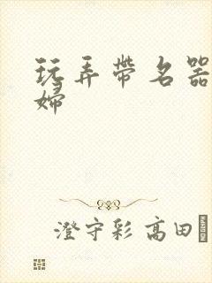 玩弄带名器的贵妇